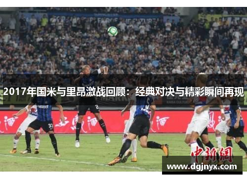 2017年国米与里昂激战回顾:经典对决与精彩瞬间再现